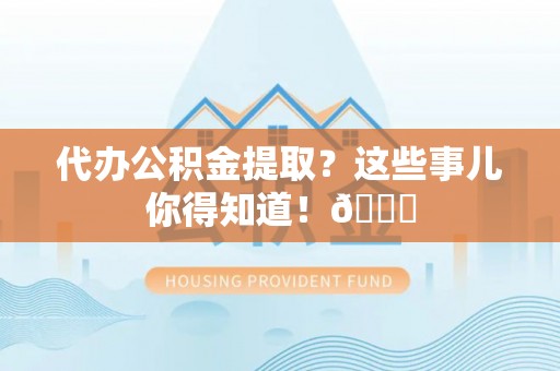 宝安代办公积金提取？这些事儿你得知道！😎