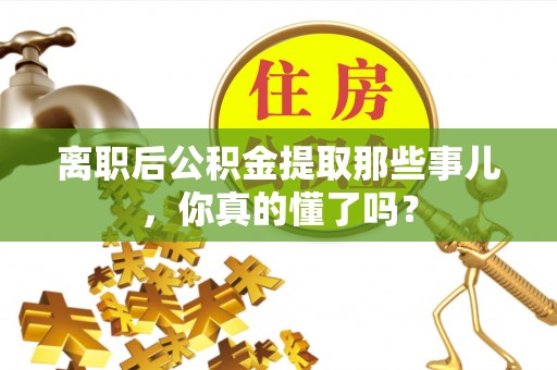 宝安离职后公积金提取那些事儿，你真的懂了吗？