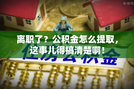 宝安离职了？公积金怎么提取，这事儿得搞清楚啊！