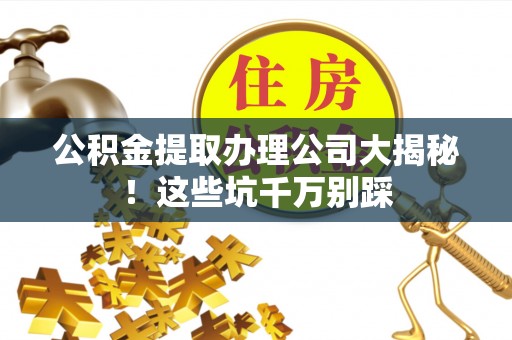 宝安公积金提取办理公司大揭秘！这些坑千万别踩