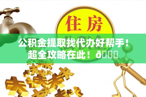 宝安公积金提取找代办好帮手！超全攻略在此！😎