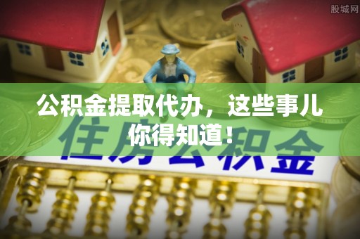 宝安公积金提取代办，这些事儿你得知道！