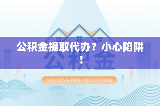 宝安公积金提取代办？小心陷阱！