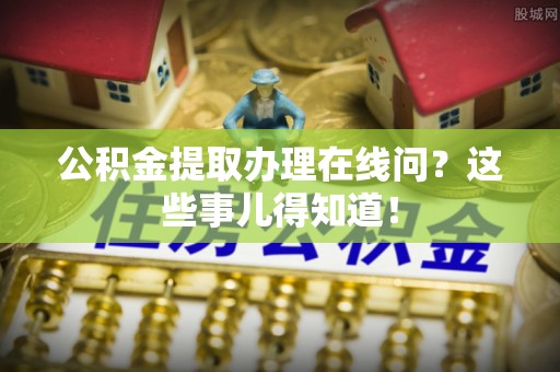 宝安公积金提取办理在线问？这些事儿得知道！