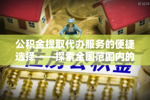 宝安公积金提取代办服务的便捷选择——探索全国范围内的优质服务提供商
