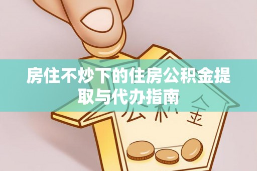 宝安房住不炒下的住房公积金提取与代办指南
